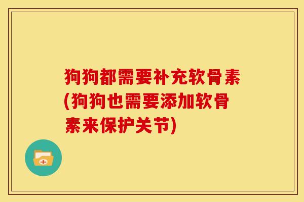 狗狗都需要补充软骨素(狗狗也需要添加软骨素来保护关节)