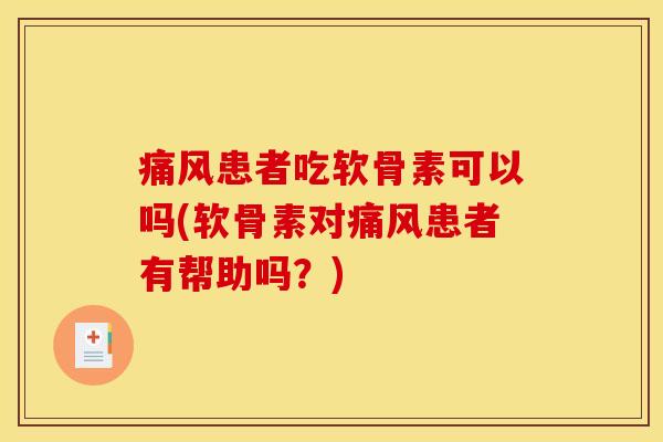 痛风患者吃软骨素可以吗(软骨素对痛风患者有帮助吗？)