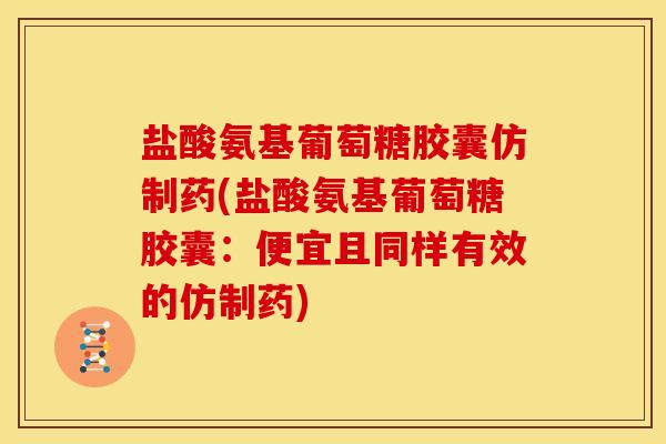 盐酸氨基葡萄糖胶囊仿制药(盐酸氨基葡萄糖胶囊：便宜且同样有效的仿制药)