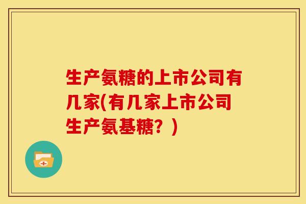 生产氨糖的上市公司有几家(有几家上市公司生产氨基糖？)-第1张图片-关节骑士