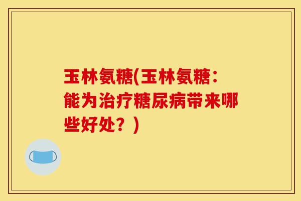 玉林氨糖(玉林氨糖：能为治疗糖尿病带来哪些好处？)