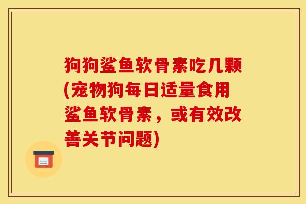 狗狗鲨鱼软骨素吃几颗(宠物狗每日适量食用鲨鱼软骨素，或有效改善关节问题)