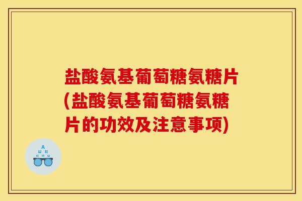 盐酸氨基葡萄糖氨糖片(盐酸氨基葡萄糖氨糖片的功效及注意事项)