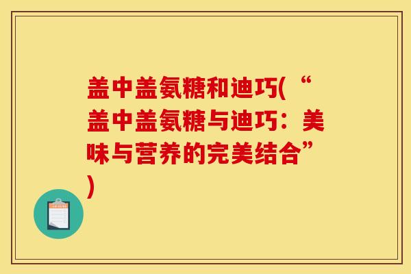 盖中盖氨糖和迪巧(“盖中盖氨糖与迪巧:美味与营养的完美结合”)-第1张图片-关节骑士 盖中盖氨糖和迪巧(“盖中盖氨糖与迪巧:美味与营养的完美结合”)-第1张图片-关节骑士