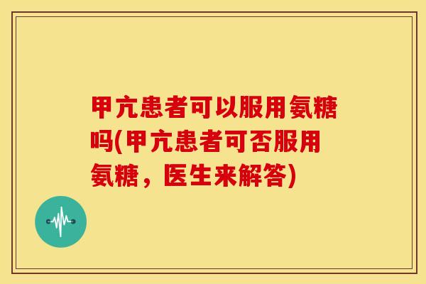 甲亢患者可以服用氨糖吗(甲亢患者可否服用氨糖，医生来解答)