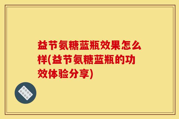 益节氨糖蓝瓶效果怎么样(益节氨糖蓝瓶的功效体验分享)-第1张图片-关节骑士