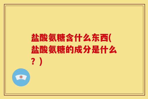 盐酸氨糖含什么东西(盐酸氨糖的成分是什么？)-第1张图片-关节骑士