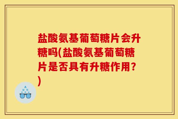 盐酸氨基葡萄糖片会升糖吗(盐酸氨基葡萄糖片是否具有升糖作用？)