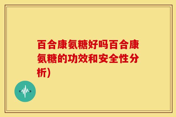 百合康氨糖好吗百合康氨糖的功效和安全性分析)