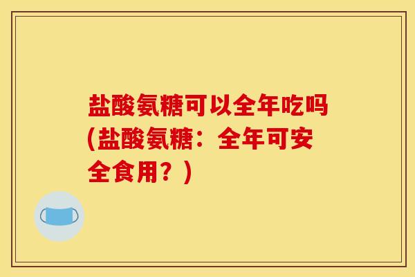 盐酸氨糖可以全年吃吗(盐酸氨糖：全年可安全食用？)