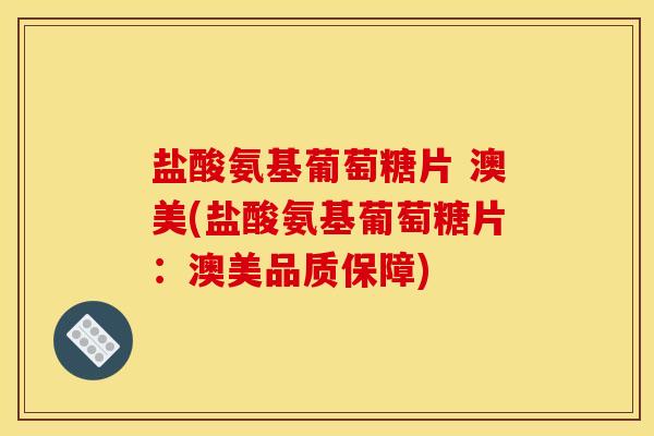 盐酸氨基葡萄糖片 澳美(盐酸氨基葡萄糖片：澳美品质保障)-第1张图片-关节骑士