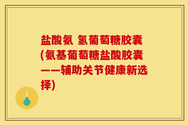 盐酸氨 氢葡萄糖胶囊(氨基葡萄糖盐酸胶囊——辅助关节健康新选择)