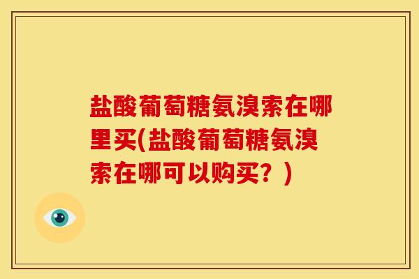 盐酸葡萄糖氨溴索在哪里买(盐酸葡萄糖氨溴索在哪可以购买？)
