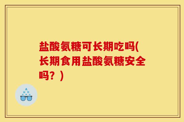 盐酸氨糖可长期吃吗(长期食用盐酸氨糖安全吗？)