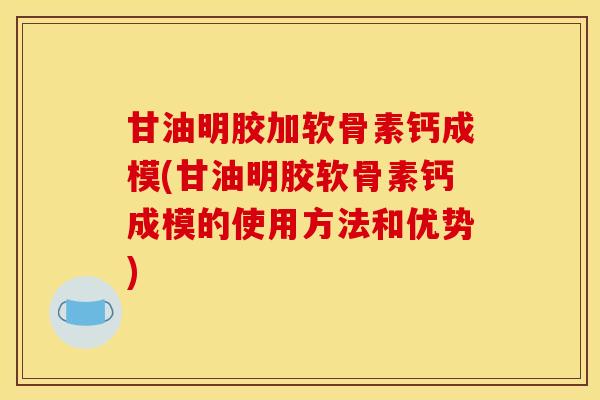 甘油明胶加软骨素钙成模(甘油明胶软骨素钙成模的使用方法和优势)
