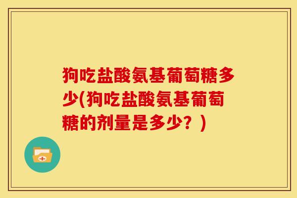 狗吃盐酸氨基葡萄糖多少(狗吃盐酸氨基葡萄糖的剂量是多少？)