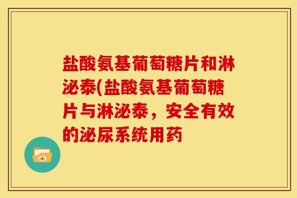盐酸氨基葡萄糖片和淋泌泰(盐酸氨基葡萄糖片与淋泌泰，安全有效的泌尿系统用药-第1张图片-关节骑士