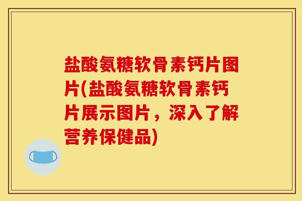 盐酸氨糖软骨素钙片图片(盐酸氨糖软骨素钙片展示图片，深入了解营养保健品)