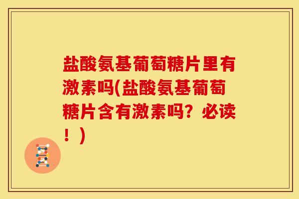 盐酸氨基葡萄糖片里有激素吗(盐酸氨基葡萄糖片含有激素吗？必读！)-第1张图片-关节骑士