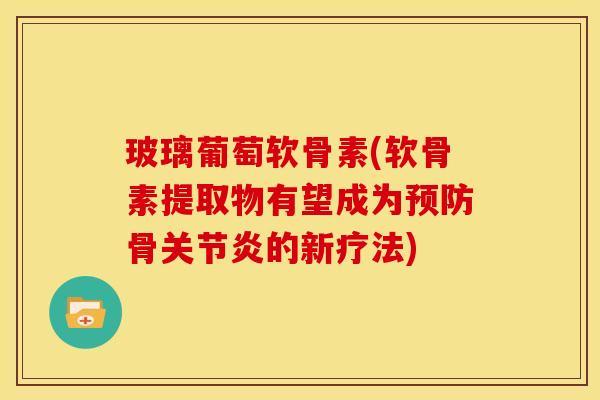 玻璃葡萄软骨素(软骨素提取物有望成为预防骨关节炎的新疗法)