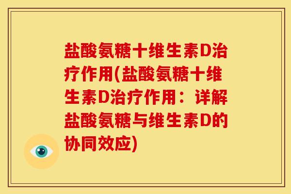 盐酸氨糖十维生素D治疗作用(盐酸氨糖十维生素D治疗作用：详解盐酸氨糖与维生素D的协同效应)