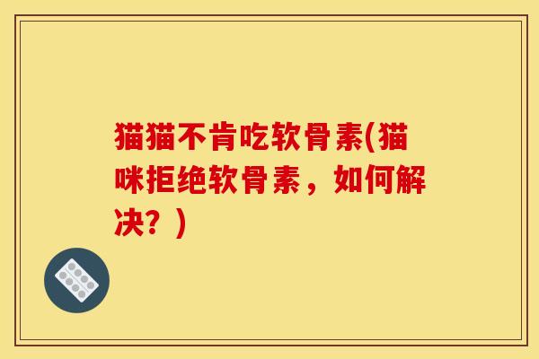 猫猫不肯吃软骨素(猫咪拒绝软骨素，如何解决？)