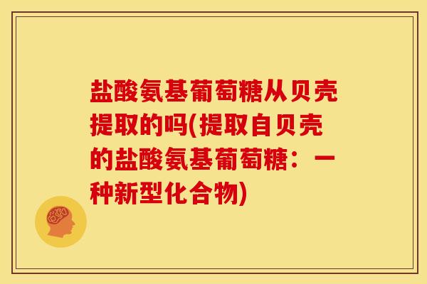 盐酸氨基葡萄糖从贝壳提取的吗(提取自贝壳的盐酸氨基葡萄糖：一种新型化合物)