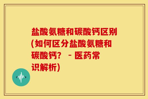 盐酸氨糖和碳酸钙区别(如何区分盐酸氨糖和碳酸钙？ - 医药常识解析)-第1张图片-关节骑士