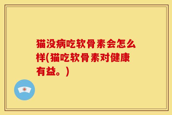 猫没病吃软骨素会怎么样(猫吃软骨素对健康有益。)