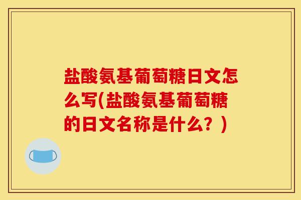 盐酸氨基葡萄糖日文怎么写(盐酸氨基葡萄糖的日文名称是什么？)-第1张图片-关节骑士