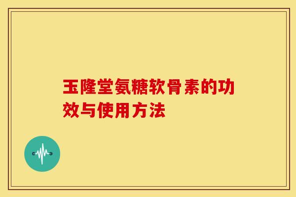 玉隆堂氨糖软骨素的功效与使用方法