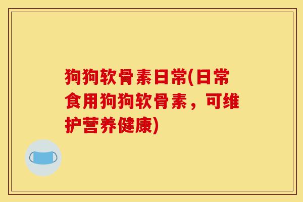 狗狗软骨素日常(日常食用狗狗软骨素，可维护营养健康)