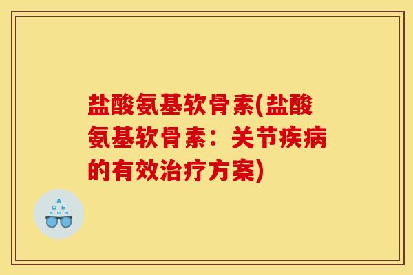 盐酸氨基软骨素(盐酸氨基软骨素：关节疾病的有效治疗方案)