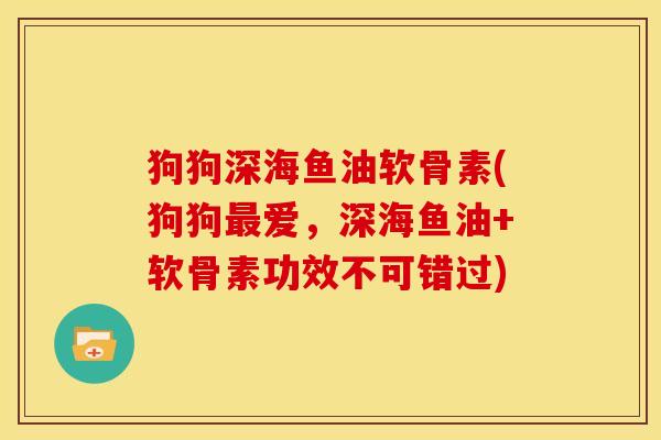 狗狗深海鱼油软骨素(狗狗最爱，深海鱼油+软骨素功效不可错过)