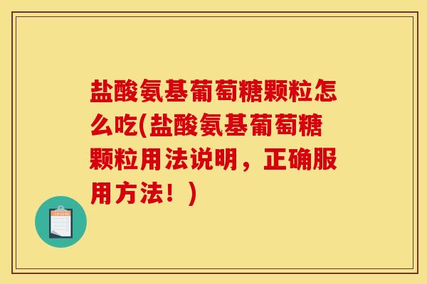 盐酸氨基葡萄糖颗粒怎么吃(盐酸氨基葡萄糖颗粒用法说明，正确服用方法！)
