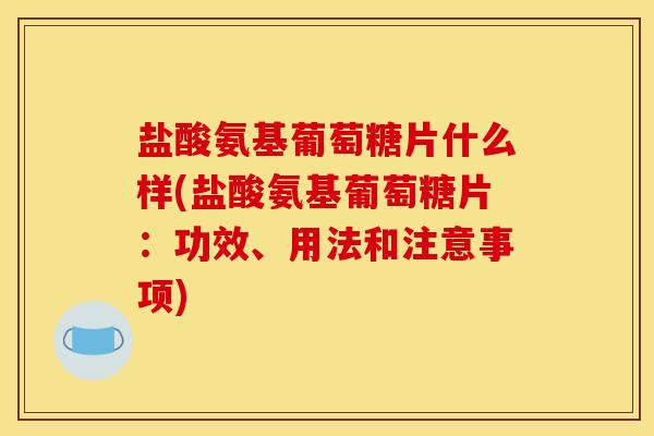 盐酸氨基葡萄糖片什么样(盐酸氨基葡萄糖片：功效、用法和注意事项)
