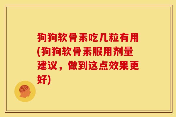 狗狗软骨素吃几粒有用(狗狗软骨素服用剂量建议，做到这点效果更好)