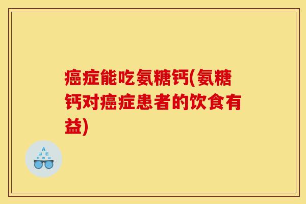 癌症能吃氨糖钙(氨糖钙对癌症患者的饮食有益)