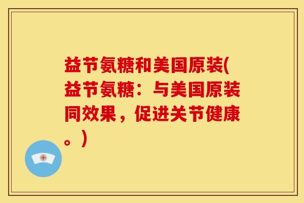 益节氨糖和美国原装(益节氨糖：与美国原装同效果，促进关节健康。)