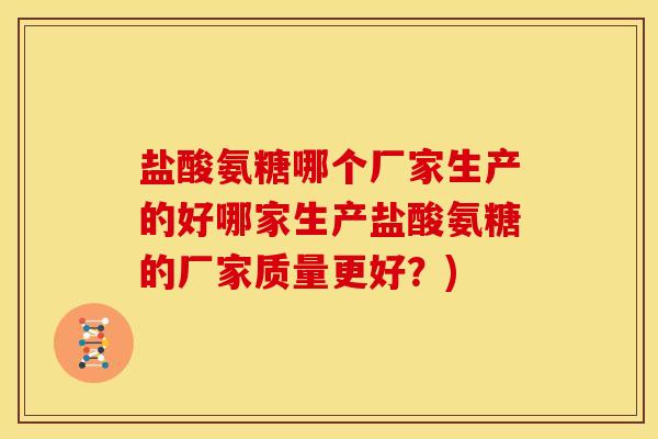 盐酸氨糖哪个厂家生产的好哪家生产盐酸氨糖的厂家质量更好？)