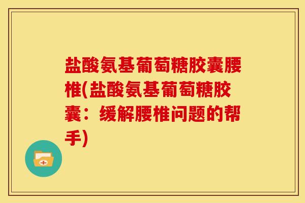盐酸氨基葡萄糖胶囊腰椎(盐酸氨基葡萄糖胶囊：缓解腰椎问题的帮手)