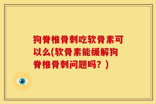 狗脊椎骨刺吃软骨素可以么(软骨素能缓解狗脊椎骨刺问题吗？)