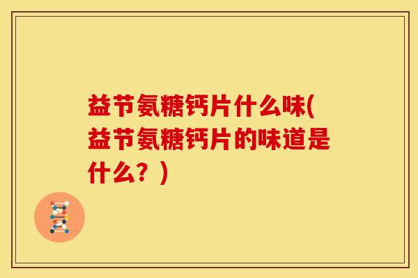 益节氨糖钙片什么味(益节氨糖钙片的味道是什么?)-第1张图片-关节骑士 益节氨糖钙片什么味(益节氨糖钙片的味道是什么?)-第1张图片-关节骑士