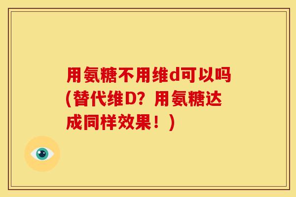 用氨糖不用维d可以吗(替代维D？用氨糖达成同样效果！)