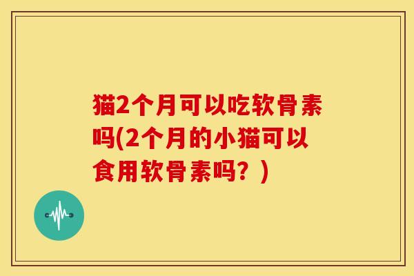 猫2个月可以吃软骨素吗(2个月的小猫可以食用软骨素吗?)-第1张图片-关节骑士 猫2个月可以吃软骨素吗(2个月的小猫可以食用软骨素吗?)-第1张图片-关节骑士