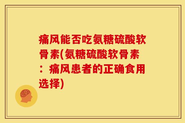 痛风能否吃氨糖硫酸软骨素(氨糖硫酸软骨素：痛风患者的正确食用选择)