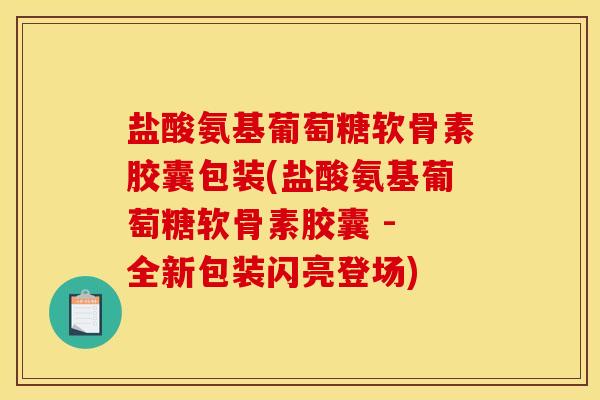 盐酸氨基葡萄糖软骨素胶囊包装(盐酸氨基葡萄糖软骨素胶囊 - 全新包装闪亮登场)
