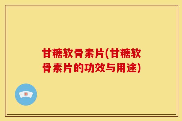 甘糖软骨素片(甘糖软骨素片的功效与用途)