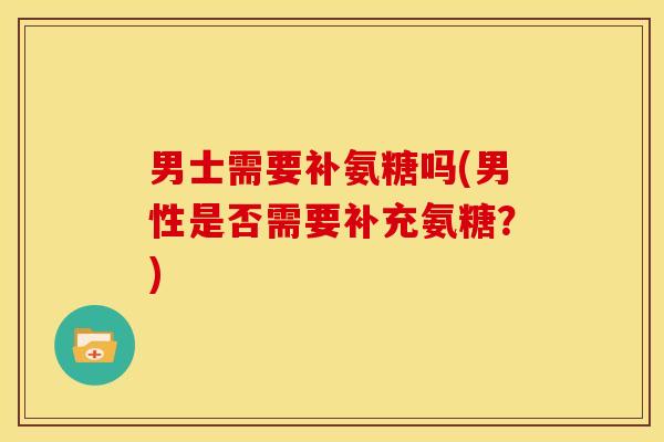 男士需要补氨糖吗(男性是否需要补充氨糖？)