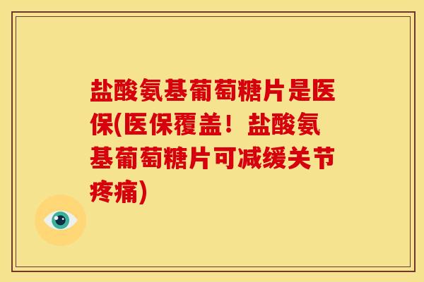 盐酸氨基葡萄糖片是医保(医保覆盖！盐酸氨基葡萄糖片可减缓关节疼痛)